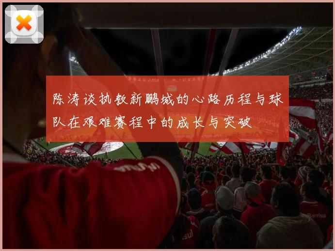 陈涛谈执教新鹏城的心路历程与球队在艰难赛程中的成长与突破