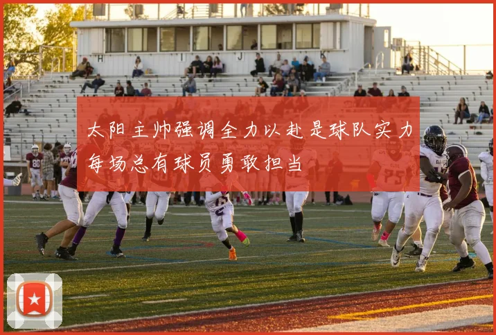 太阳主帅强调全力以赴是球队实力每场总有球员勇敢担当