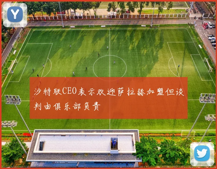 沙特联CEO表示欢迎萨拉赫加盟但谈判由俱乐部负责