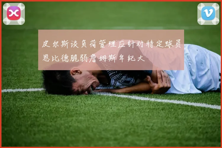 皮尔斯谈负荷管理应针对特定球员恩比德脆弱詹姆斯年纪大