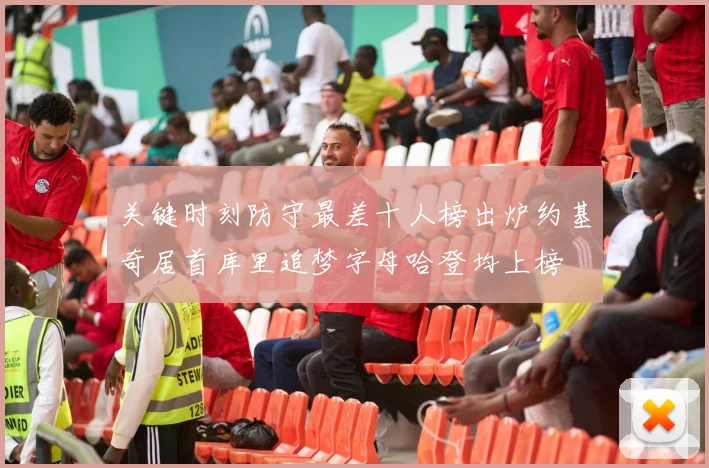 关键时刻防守最差十人榜出炉约基奇居首库里追梦字母哈登均上榜